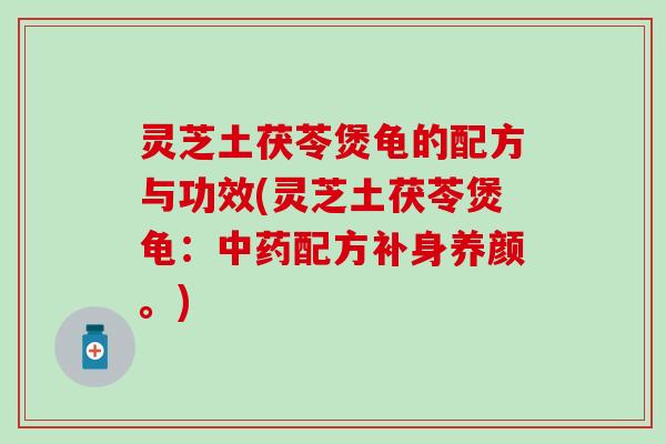 灵芝土茯苓煲龟的配方与功效(灵芝土茯苓煲龟：中药配方补身养颜。)
