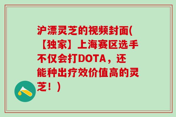 沪漂灵芝的视频封面(【独家】上海赛区选手不仅会打DOTA，还能种出疗效价值高的灵芝！)