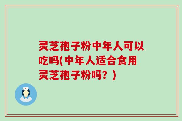 灵芝孢子粉中年人可以吃吗(中年人适合食用灵芝孢子粉吗？)