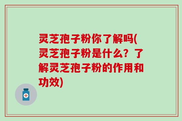 灵芝孢子粉你了解吗(灵芝孢子粉是什么？了解灵芝孢子粉的作用和功效)