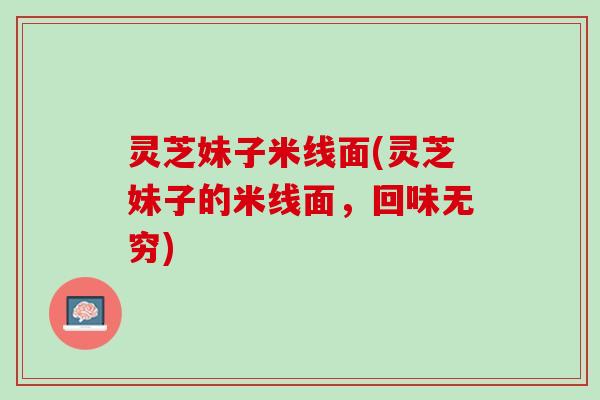 灵芝妹子米线面(灵芝妹子的米线面，回味无穷)