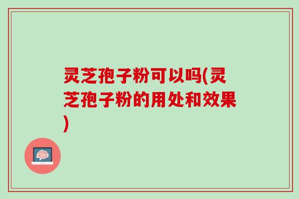 灵芝孢子粉可以吗(灵芝孢子粉的用处和效果)