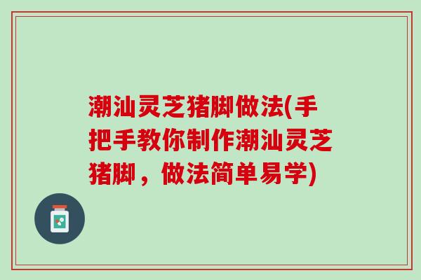 潮汕灵芝猪脚做法(手把手教你制作潮汕灵芝猪脚，做法简单易学)