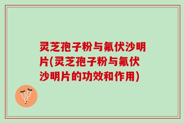 灵芝孢子粉与氟伏沙明片(灵芝孢子粉与氟伏沙明片的功效和作用)
