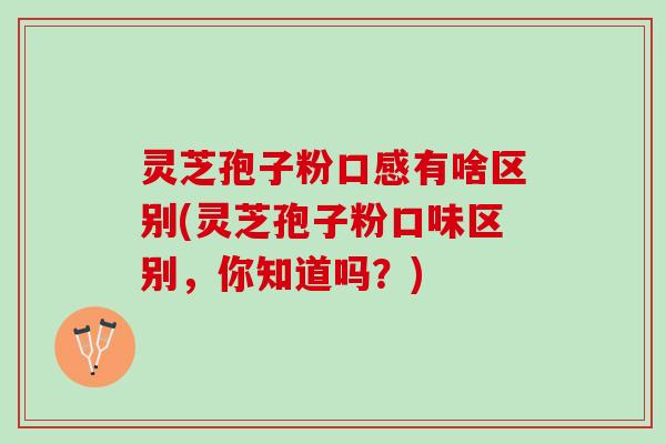 灵芝孢子粉口感有啥区别(灵芝孢子粉口味区别，你知道吗？)