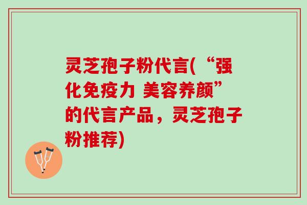 灵芝孢子粉代言(“强化免疫力 美容养颜”的代言产品，灵芝孢子粉推荐)