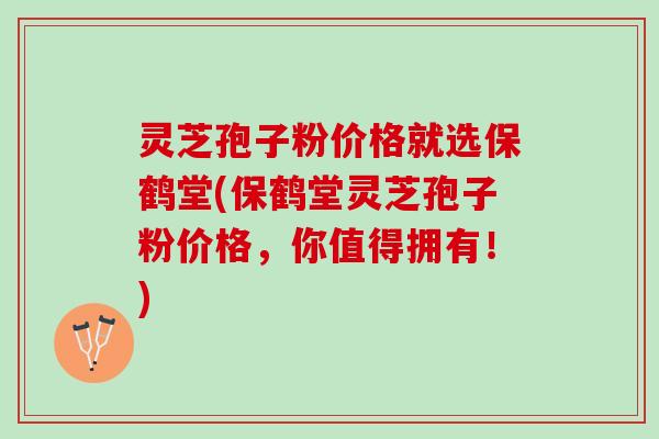 灵芝孢子粉价格就选保鹤堂(保鹤堂灵芝孢子粉价格,你值得拥有!) 灵芝孢子粉价格就选保鹤堂(保鹤堂灵芝孢子粉价格,你值得拥有!)