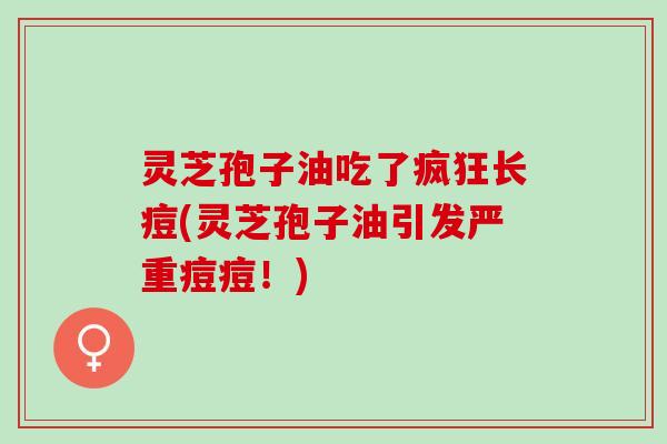 灵芝孢子油吃了疯狂长痘(灵芝孢子油引发严重痘痘!) 灵芝孢子油吃了疯狂长痘(灵芝孢子油引发严重痘痘!)