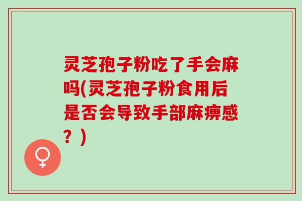 灵芝孢子粉吃了手会麻吗(灵芝孢子粉食用后是否会导致手部麻痹感？)