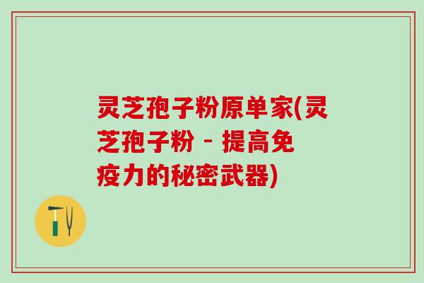 灵芝孢子粉原单家(灵芝孢子粉 - 提高免疫力的秘密武器)