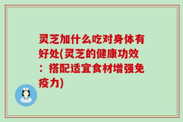 灵芝加什么吃对身体有好处(灵芝的健康功效：搭配适宜食材增强免疫力)