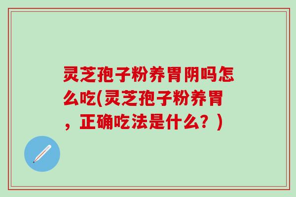灵芝孢子粉养胃阴吗怎么吃(灵芝孢子粉养胃，正确吃法是什么？)