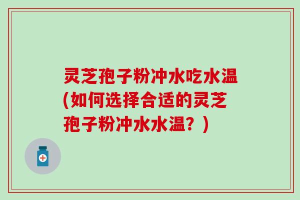 灵芝孢子粉冲水吃水温(如何选择合适的灵芝孢子粉冲水水温？)