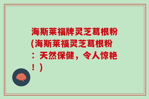 海斯莱福牌灵芝葛根粉(海斯莱福灵芝葛根粉：天然保健，令人惊艳！)