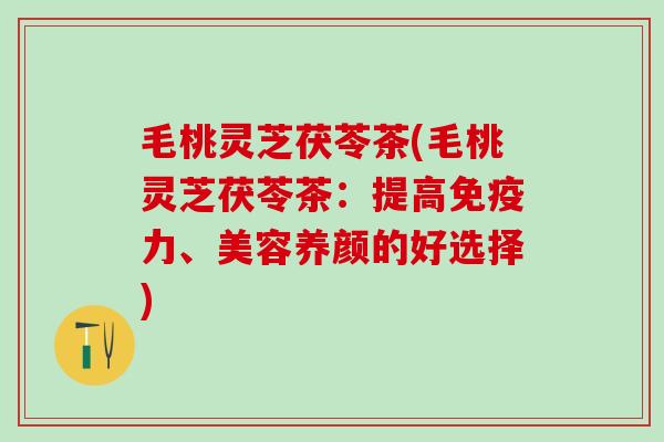 毛桃灵芝茯苓茶(毛桃灵芝茯苓茶：提高免疫力、美容养颜的好选择)