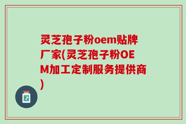 灵芝孢子粉oem贴牌厂家(灵芝孢子粉OEM加工定制服务提供商)