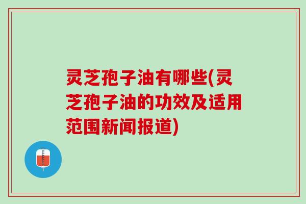 灵芝孢子油有哪些(灵芝孢子油的功效及适用范围新闻报道)