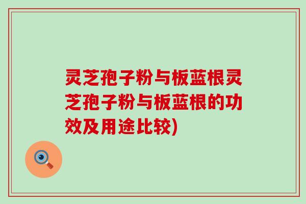 灵芝孢子粉与板蓝根灵芝孢子粉与板蓝根的功效及用途比较)