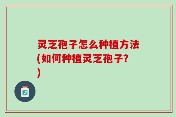 灵芝孢子怎么种植方法(如何种植灵芝孢子？)