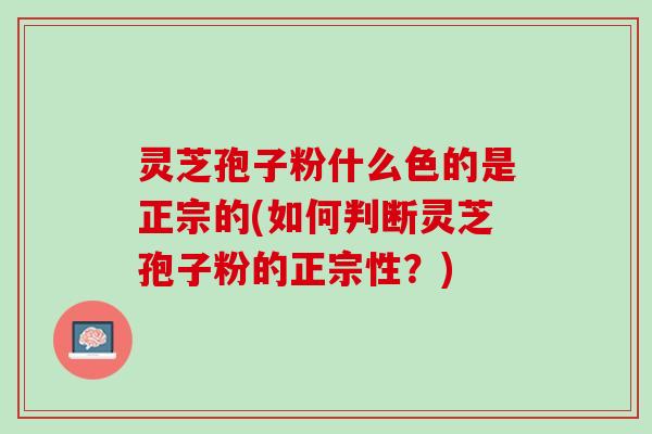 灵芝孢子粉什么色的是正宗的(如何判断灵芝孢子粉的正宗性？)