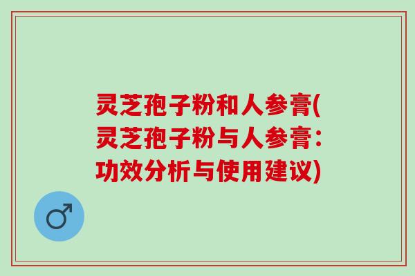 灵芝孢子粉和人参膏(灵芝孢子粉与人参膏：功效分析与使用建议)