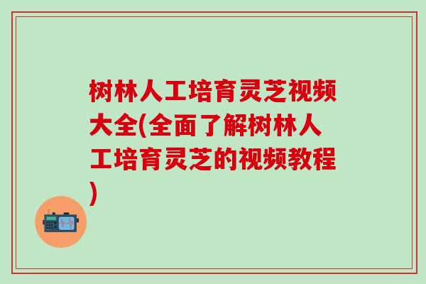 树林人工培育灵芝视频大全(全面了解树林人工培育灵芝的视频教程)