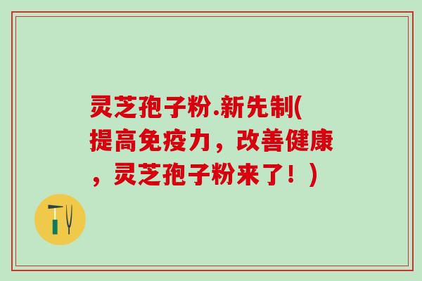 灵芝孢子粉.新先制(提高免疫力，改善健康，灵芝孢子粉来了！)