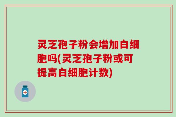 灵芝孢子粉会增加白细胞吗(灵芝孢子粉或可提高白细胞计数)