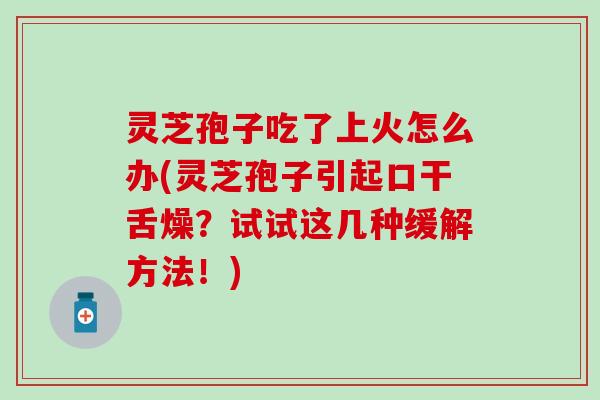 灵芝孢子吃了上火怎么办(灵芝孢子引起口干舌燥？试试这几种缓解方法！)