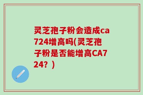 灵芝孢子粉会造成ca724增高吗(灵芝孢子粉是否能增高CА724？)