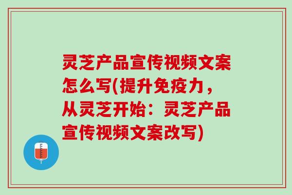 灵芝产品宣传视频文案怎么写(提升免疫力，从灵芝开始：灵芝产品宣传视频文案改写)