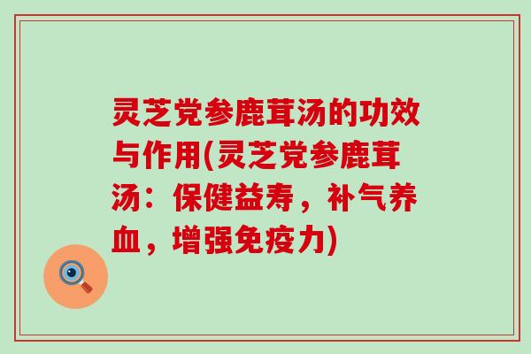 灵芝党参鹿茸汤的功效与作用(灵芝党参鹿茸汤：保健益寿，补气养血，增强免疫力)