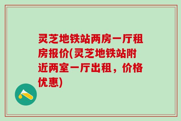 灵芝地铁站两房一厅租房报价(灵芝地铁站附近两室一厅出租，价格优惠)