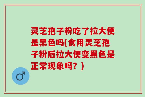 灵芝孢子粉吃了拉大便是黑色吗(食用灵芝孢子粉后拉大便变黑色是正常现象吗？)