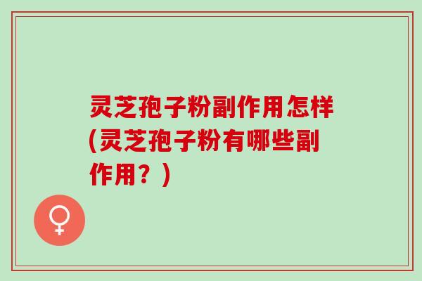 灵芝孢子粉副作用怎样(灵芝孢子粉有哪些副作用？)