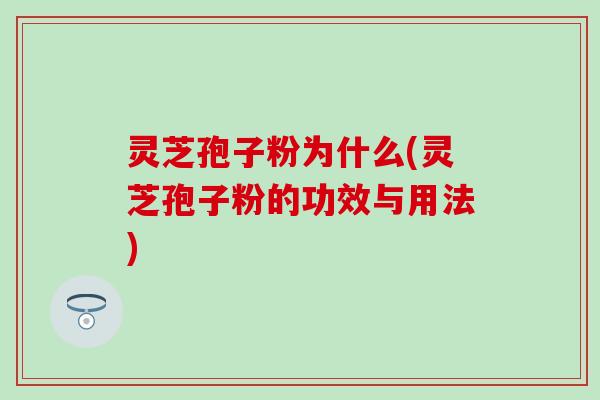 灵芝孢子粉为什么(灵芝孢子粉的功效与用法)