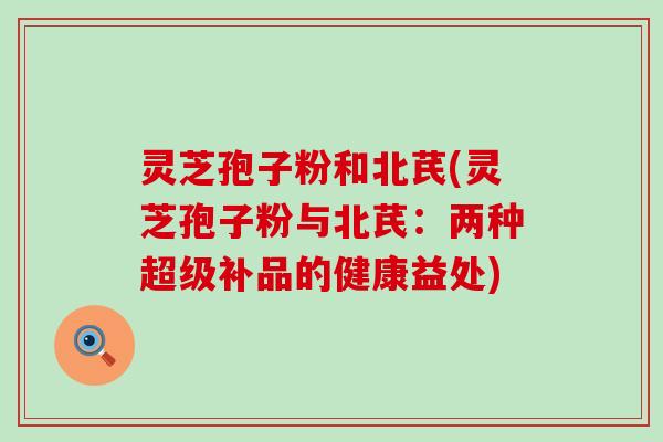 灵芝孢子粉和北芪(灵芝孢子粉与北芪:两种超级补品的健康益处) 灵芝孢子粉和北芪(灵芝孢子粉与北芪:两种超级补品的健康益处)