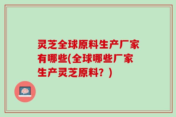 灵芝全球原料生产厂家有哪些(全球哪些厂家生产灵芝原料？)