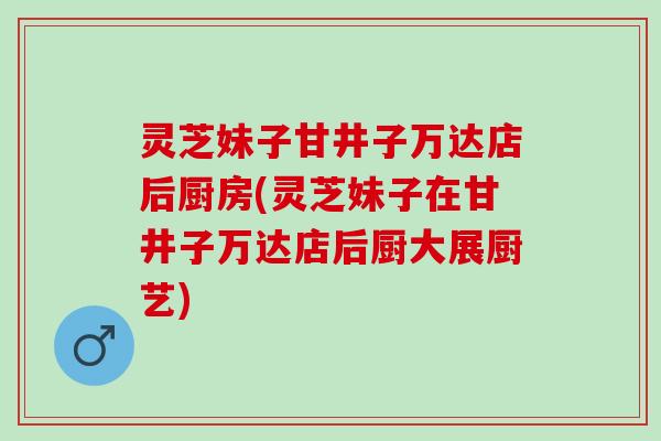 灵芝妹子甘井子万达店后厨房(灵芝妹子在甘井子万达店后厨大展厨艺)