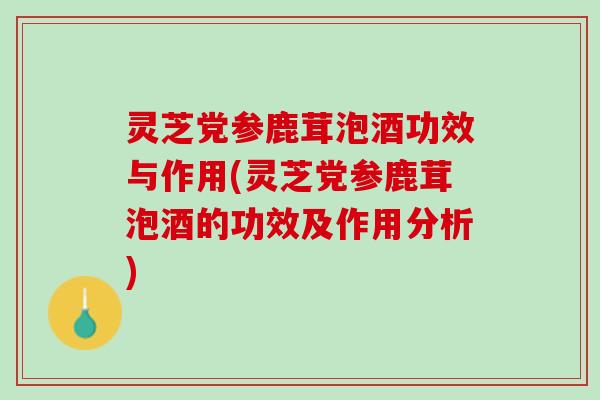 灵芝党参鹿茸泡酒功效与作用(灵芝党参鹿茸泡酒的功效及作用分析)