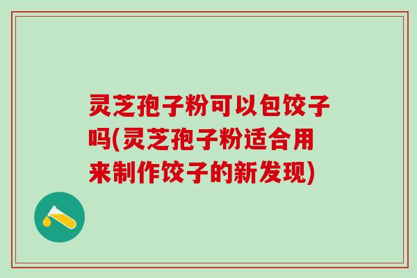 灵芝孢子粉可以包饺子吗(灵芝孢子粉适合用来制作饺子的新发现)