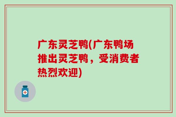 广东灵芝鸭(广东鸭场推出灵芝鸭，受消费者热烈欢迎)