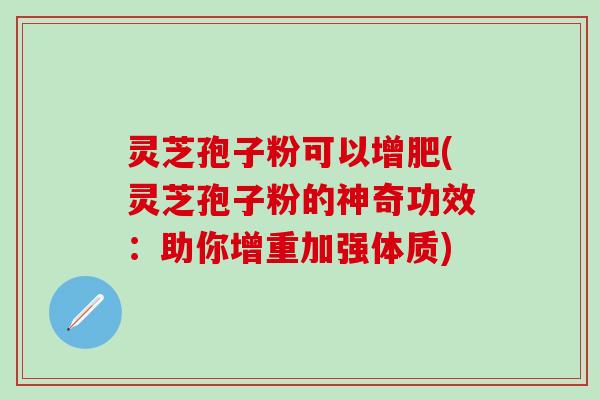 灵芝孢子粉可以增肥(灵芝孢子粉的神奇功效：助你增重加强体质)