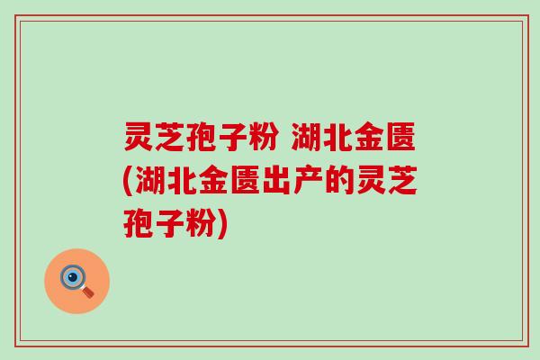 灵芝孢子粉 湖北金匮(湖北金匮出产的灵芝孢子粉)