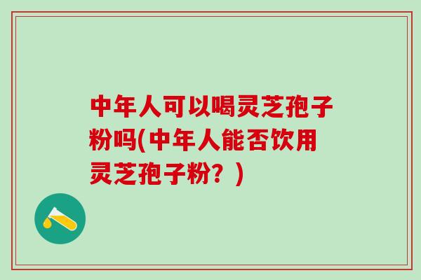 中年人可以喝灵芝孢子粉吗(中年人能否饮用灵芝孢子粉？)