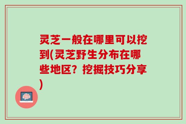 灵芝一般在哪里可以挖到(灵芝野生分布在哪些地区?挖掘技巧分享) 灵芝一般在哪里可以挖到(灵芝野生分布在哪些地区?挖掘技巧分享)