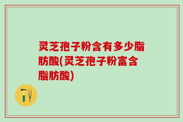 灵芝孢子粉含有多少脂肪酸(灵芝孢子粉富含脂肪酸)