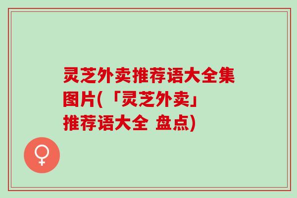 灵芝外卖推荐语大全集图片(「灵芝外卖」 推荐语大全 盘点)