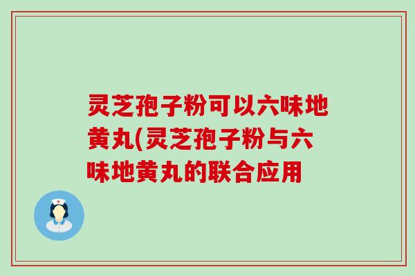 灵芝孢子粉可以六味地黄丸(灵芝孢子粉与六味地黄丸的联合应用