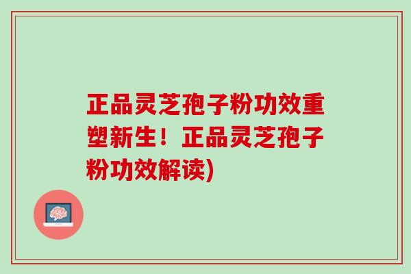 正品灵芝孢子粉功效重塑新生！正品灵芝孢子粉功效解读)
